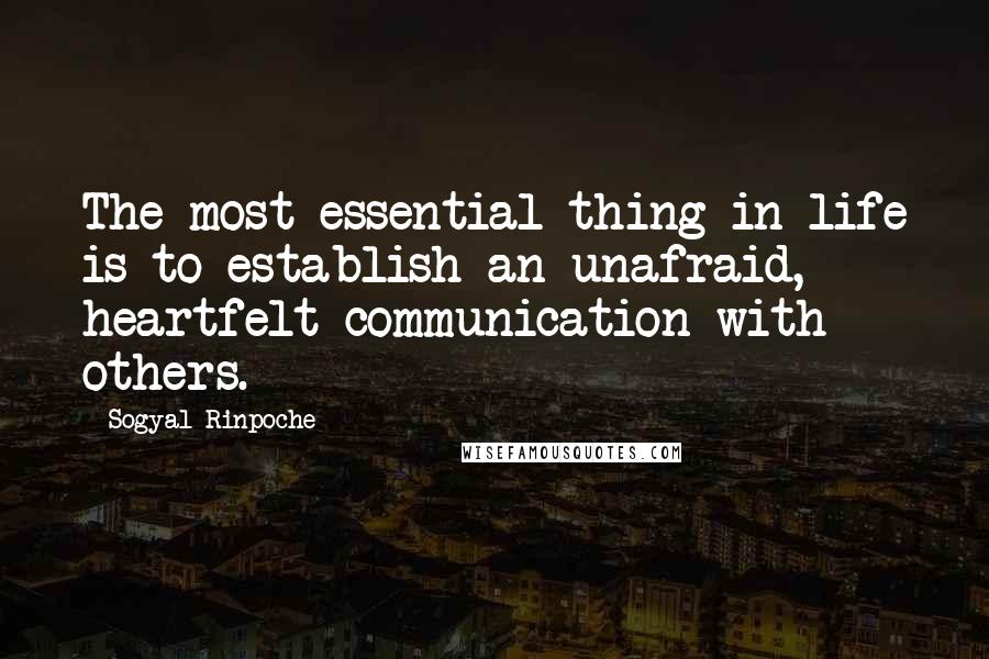 Sogyal Rinpoche Quotes: The most essential thing in life is to establish an unafraid, heartfelt communication with others.