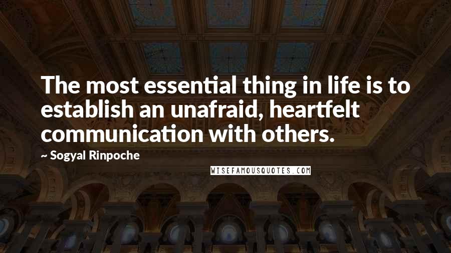 Sogyal Rinpoche Quotes: The most essential thing in life is to establish an unafraid, heartfelt communication with others.