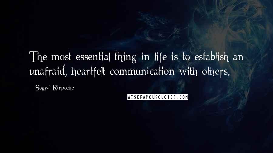 Sogyal Rinpoche Quotes: The most essential thing in life is to establish an unafraid, heartfelt communication with others.