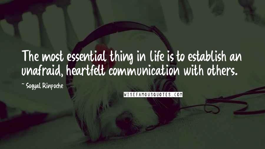 Sogyal Rinpoche Quotes: The most essential thing in life is to establish an unafraid, heartfelt communication with others.