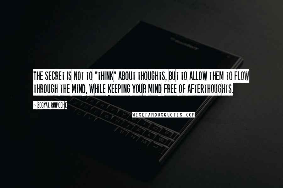 Sogyal Rinpoche Quotes: The secret is not to "think" about thoughts, but to allow them to flow through the mind, while keeping your mind free of afterthoughts.