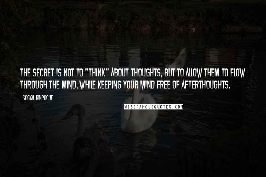 Sogyal Rinpoche Quotes: The secret is not to "think" about thoughts, but to allow them to flow through the mind, while keeping your mind free of afterthoughts.