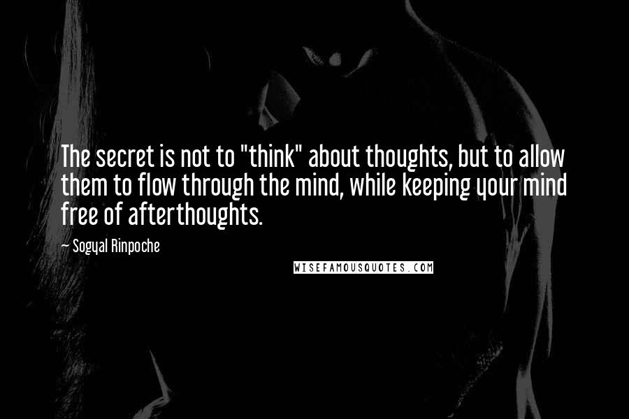 Sogyal Rinpoche Quotes: The secret is not to "think" about thoughts, but to allow them to flow through the mind, while keeping your mind free of afterthoughts.