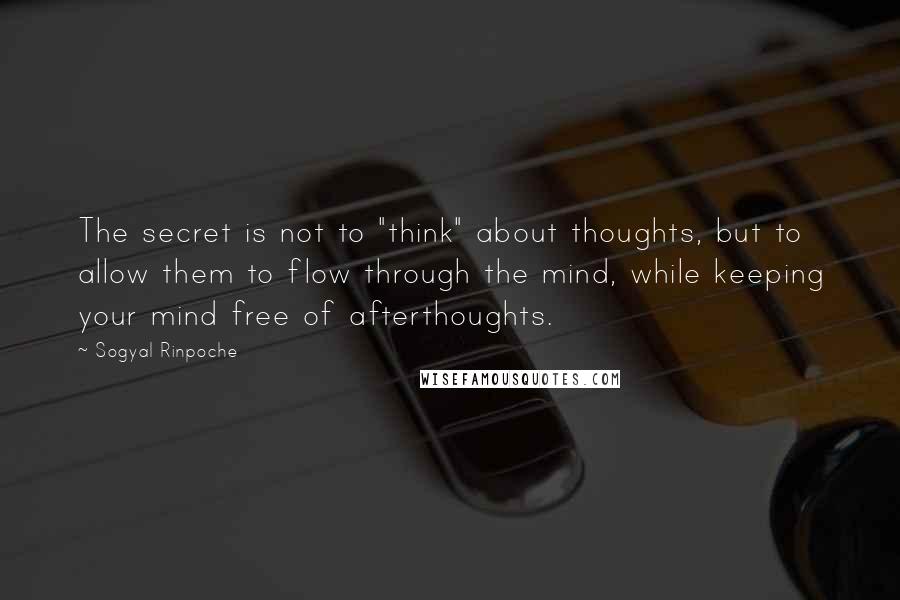 Sogyal Rinpoche Quotes: The secret is not to "think" about thoughts, but to allow them to flow through the mind, while keeping your mind free of afterthoughts.