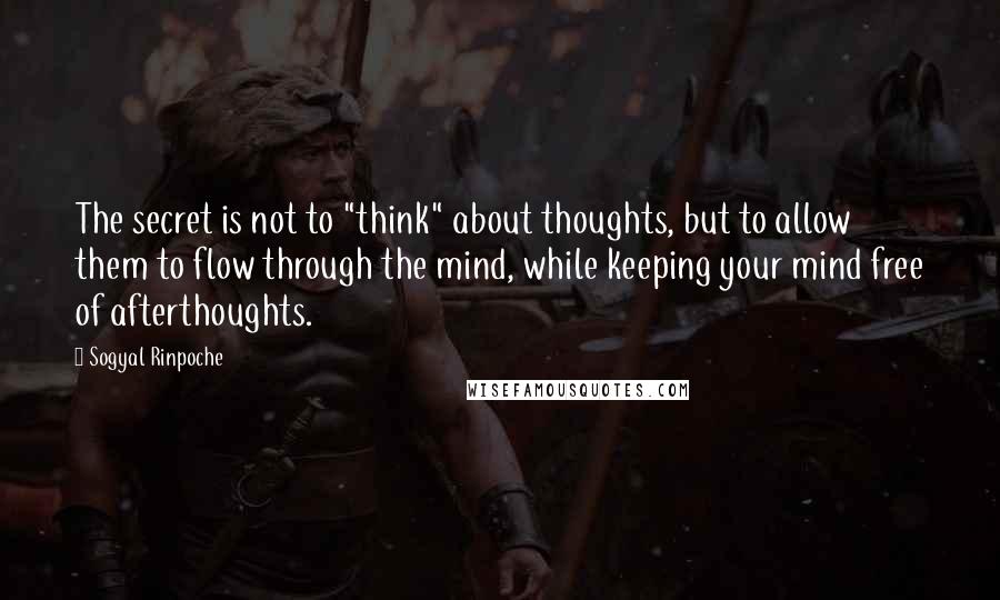 Sogyal Rinpoche Quotes: The secret is not to "think" about thoughts, but to allow them to flow through the mind, while keeping your mind free of afterthoughts.