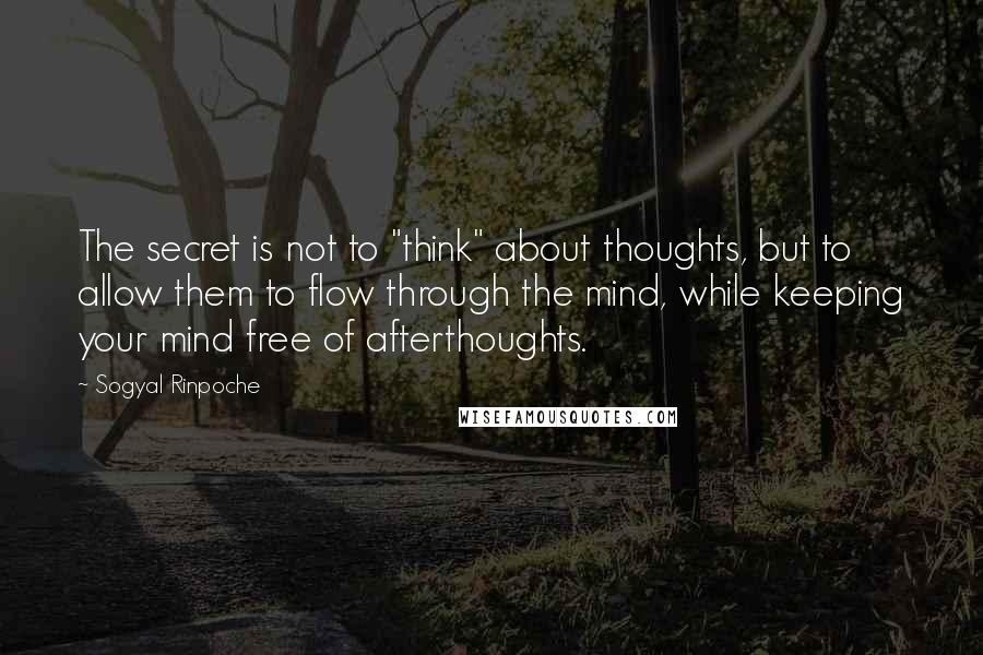 Sogyal Rinpoche Quotes: The secret is not to "think" about thoughts, but to allow them to flow through the mind, while keeping your mind free of afterthoughts.