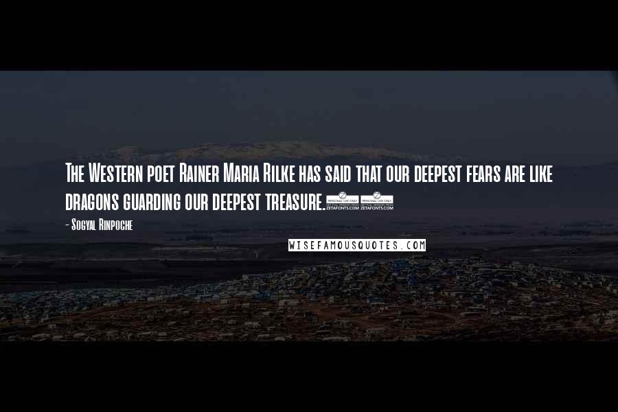 Sogyal Rinpoche Quotes: The Western poet Rainer Maria Rilke has said that our deepest fears are like dragons guarding our deepest treasure.12