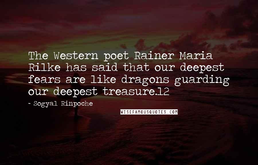 Sogyal Rinpoche Quotes: The Western poet Rainer Maria Rilke has said that our deepest fears are like dragons guarding our deepest treasure.12