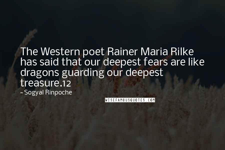 Sogyal Rinpoche Quotes: The Western poet Rainer Maria Rilke has said that our deepest fears are like dragons guarding our deepest treasure.12