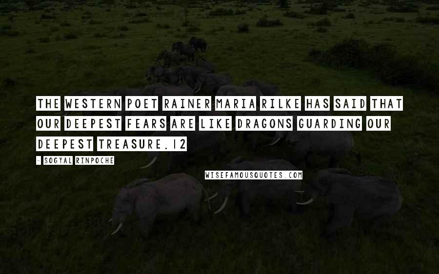 Sogyal Rinpoche Quotes: The Western poet Rainer Maria Rilke has said that our deepest fears are like dragons guarding our deepest treasure.12