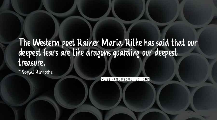 Sogyal Rinpoche Quotes: The Western poet Rainer Maria Rilke has said that our deepest fears are like dragons guarding our deepest treasure.12