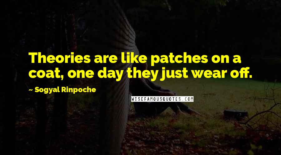 Sogyal Rinpoche Quotes: Theories are like patches on a coat, one day they just wear off.