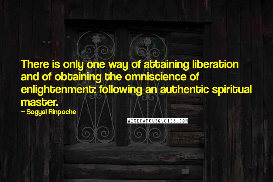 Sogyal Rinpoche Quotes: There is only one way of attaining liberation and of obtaining the omniscience of enlightenment: following an authentic spiritual master.