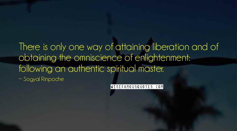 Sogyal Rinpoche Quotes: There is only one way of attaining liberation and of obtaining the omniscience of enlightenment: following an authentic spiritual master.