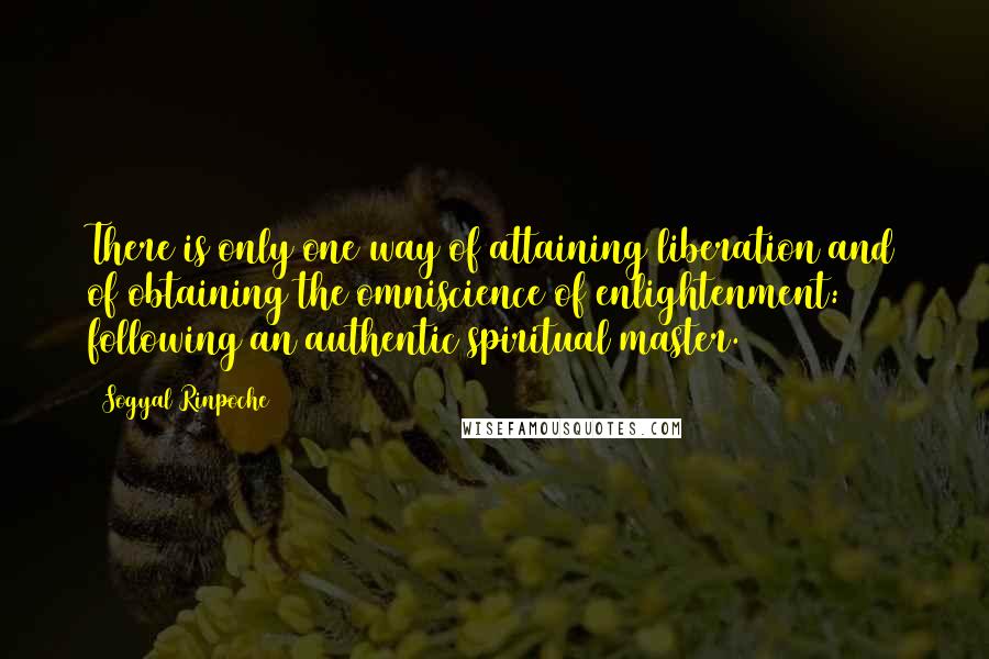 Sogyal Rinpoche Quotes: There is only one way of attaining liberation and of obtaining the omniscience of enlightenment: following an authentic spiritual master.