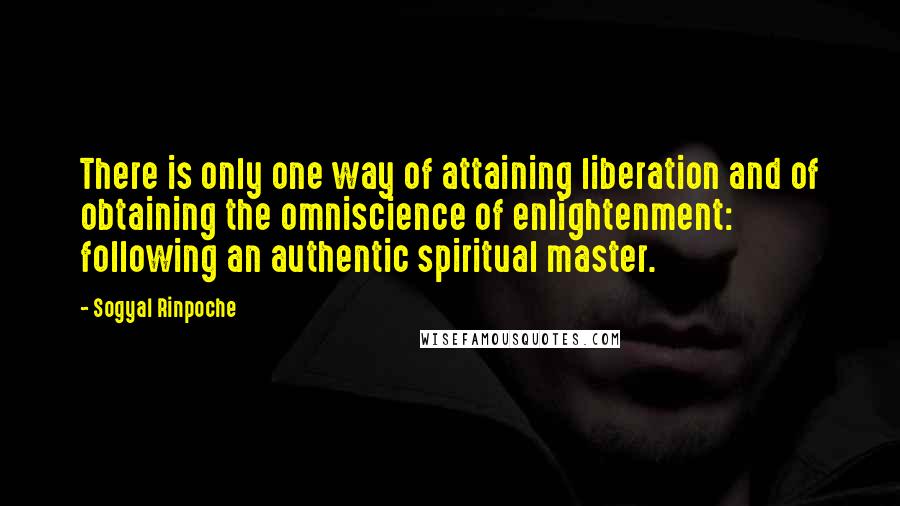 Sogyal Rinpoche Quotes: There is only one way of attaining liberation and of obtaining the omniscience of enlightenment: following an authentic spiritual master.