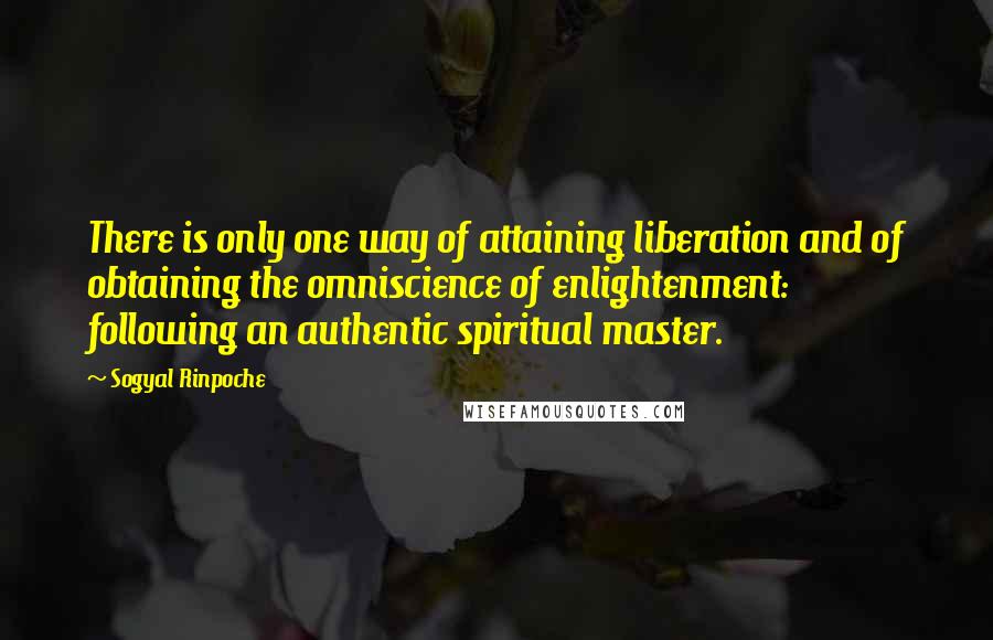 Sogyal Rinpoche Quotes: There is only one way of attaining liberation and of obtaining the omniscience of enlightenment: following an authentic spiritual master.