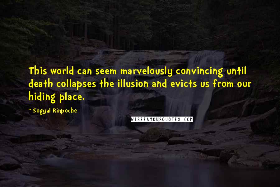Sogyal Rinpoche Quotes: This world can seem marvelously convincing until death collapses the illusion and evicts us from our hiding place.