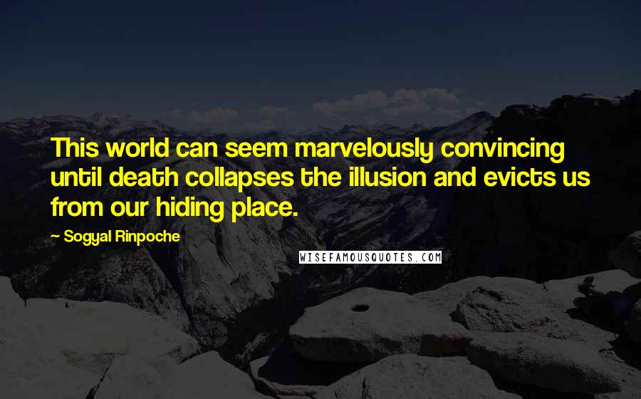 Sogyal Rinpoche Quotes: This world can seem marvelously convincing until death collapses the illusion and evicts us from our hiding place.