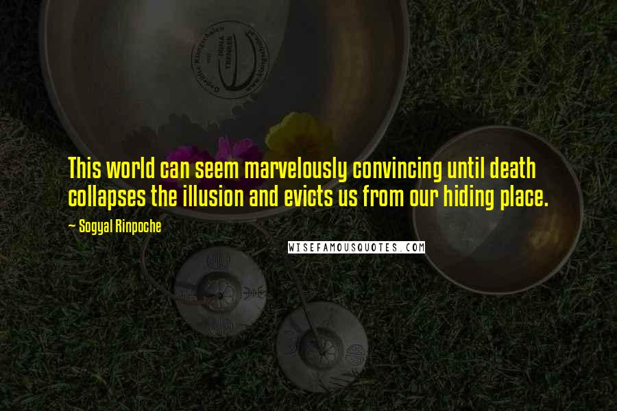Sogyal Rinpoche Quotes: This world can seem marvelously convincing until death collapses the illusion and evicts us from our hiding place.