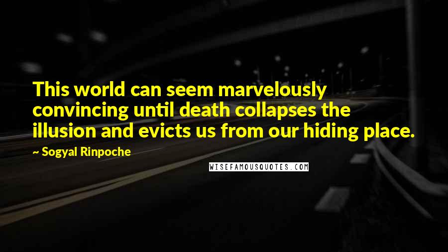 Sogyal Rinpoche Quotes: This world can seem marvelously convincing until death collapses the illusion and evicts us from our hiding place.