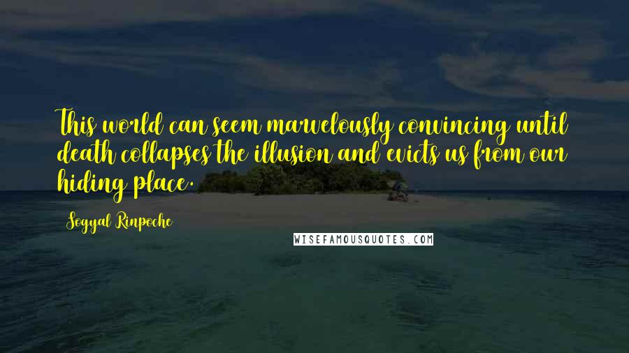 Sogyal Rinpoche Quotes: This world can seem marvelously convincing until death collapses the illusion and evicts us from our hiding place.