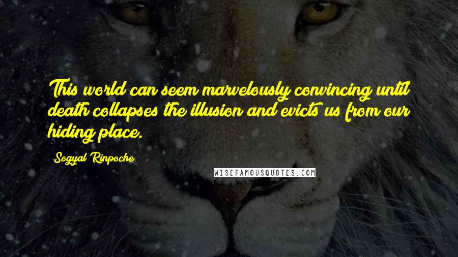 Sogyal Rinpoche Quotes: This world can seem marvelously convincing until death collapses the illusion and evicts us from our hiding place.
