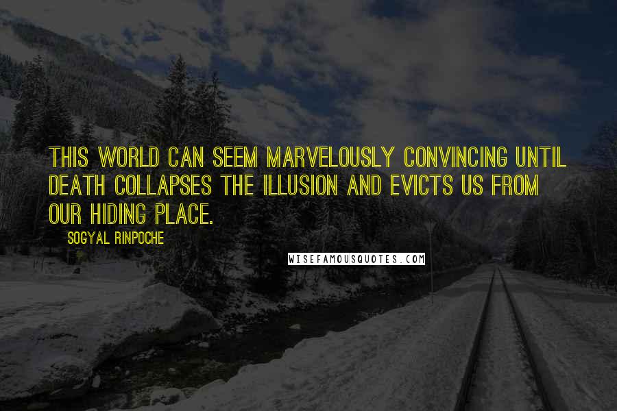 Sogyal Rinpoche Quotes: This world can seem marvelously convincing until death collapses the illusion and evicts us from our hiding place.