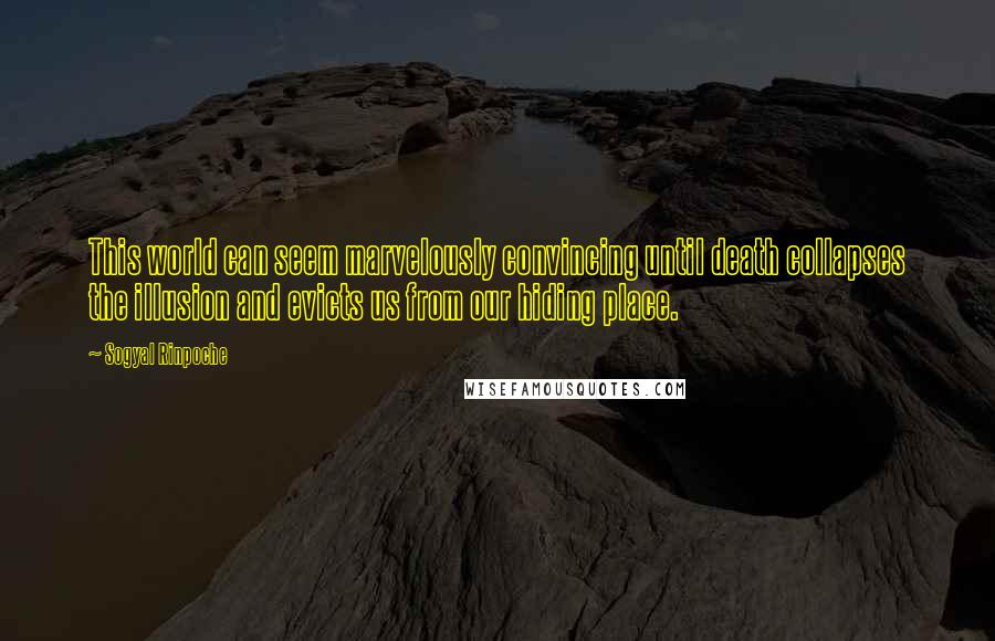 Sogyal Rinpoche Quotes: This world can seem marvelously convincing until death collapses the illusion and evicts us from our hiding place.