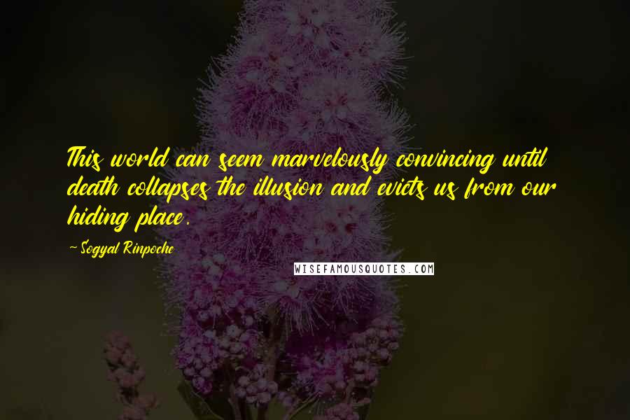 Sogyal Rinpoche Quotes: This world can seem marvelously convincing until death collapses the illusion and evicts us from our hiding place.