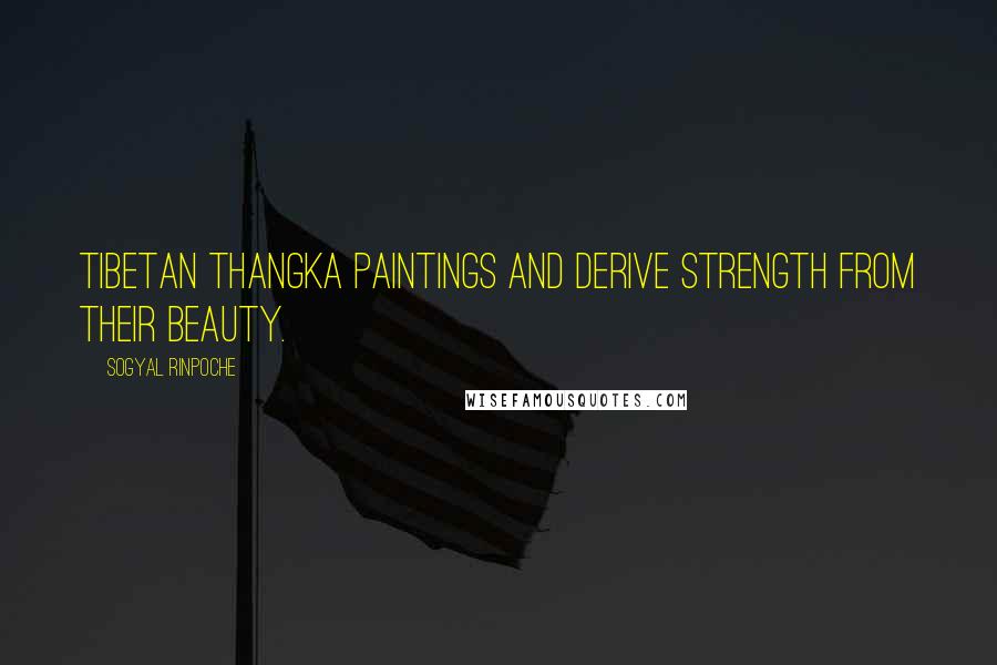 Sogyal Rinpoche Quotes: Tibetan thangka paintings and derive strength from their beauty.