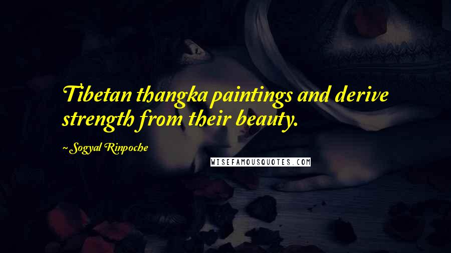 Sogyal Rinpoche Quotes: Tibetan thangka paintings and derive strength from their beauty.