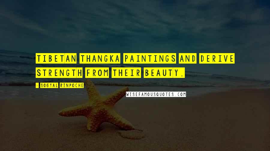 Sogyal Rinpoche Quotes: Tibetan thangka paintings and derive strength from their beauty.