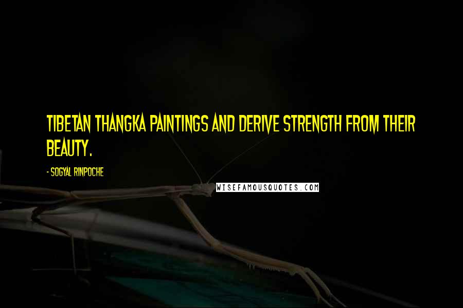 Sogyal Rinpoche Quotes: Tibetan thangka paintings and derive strength from their beauty.