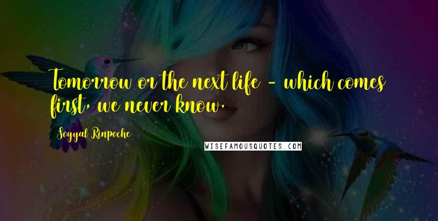 Sogyal Rinpoche Quotes: Tomorrow or the next life - which comes first, we never know.