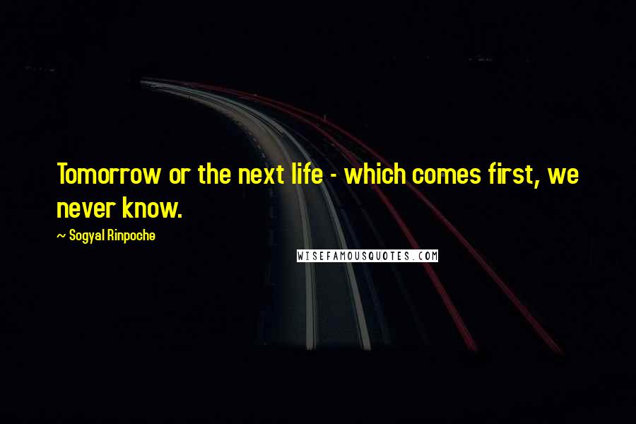 Sogyal Rinpoche Quotes: Tomorrow or the next life - which comes first, we never know.