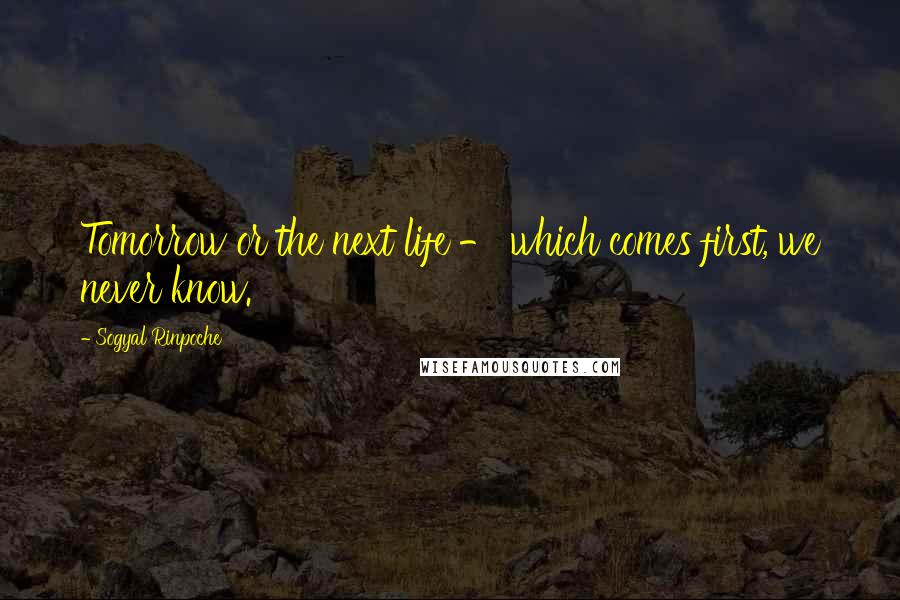 Sogyal Rinpoche Quotes: Tomorrow or the next life - which comes first, we never know.