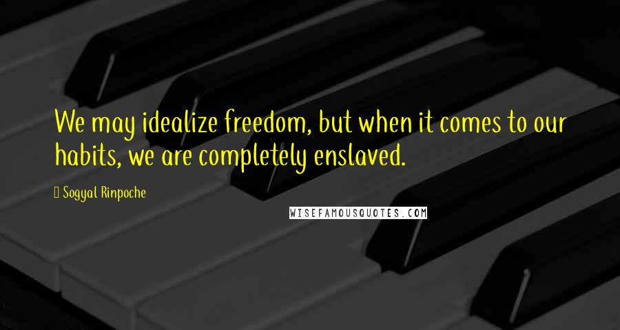 Sogyal Rinpoche Quotes: We may idealize freedom, but when it comes to our habits, we are completely enslaved.