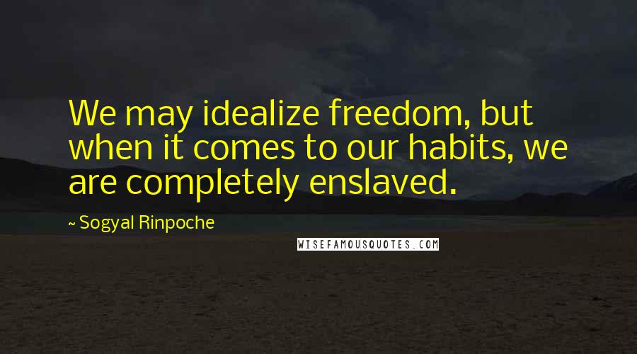 Sogyal Rinpoche Quotes: We may idealize freedom, but when it comes to our habits, we are completely enslaved.