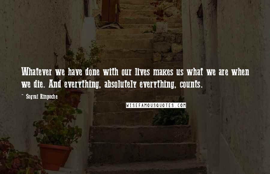 Sogyal Rinpoche Quotes: Whatever we have done with our lives makes us what we are when we die. And everything, absolutely everything, counts.