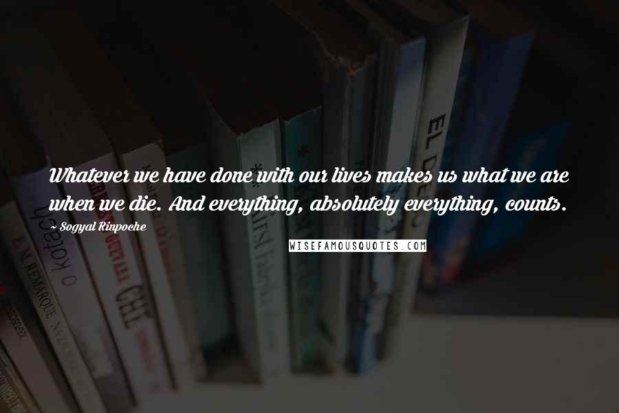 Sogyal Rinpoche Quotes: Whatever we have done with our lives makes us what we are when we die. And everything, absolutely everything, counts.