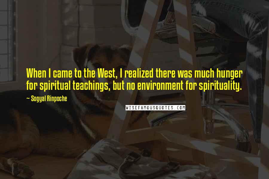 Sogyal Rinpoche Quotes: When I came to the West, I realized there was much hunger for spiritual teachings, but no environment for spirituality.