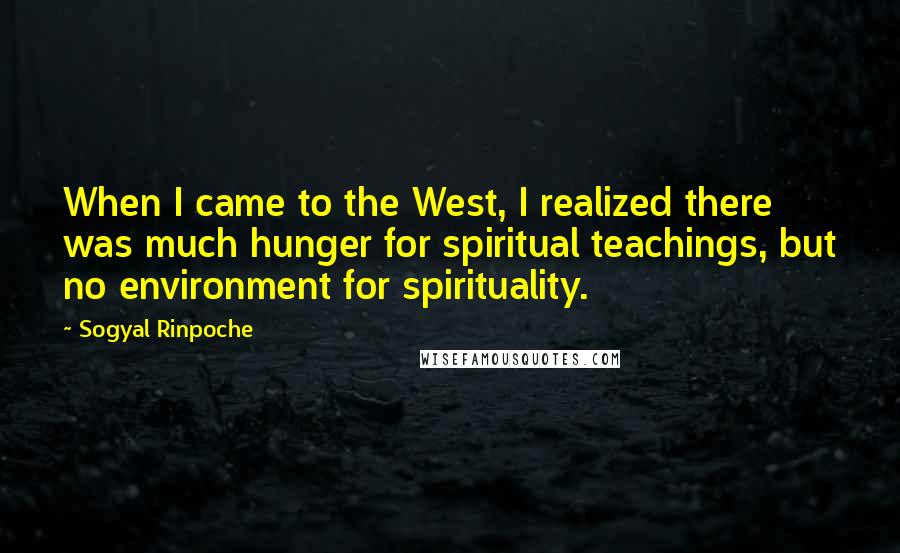 Sogyal Rinpoche Quotes: When I came to the West, I realized there was much hunger for spiritual teachings, but no environment for spirituality.