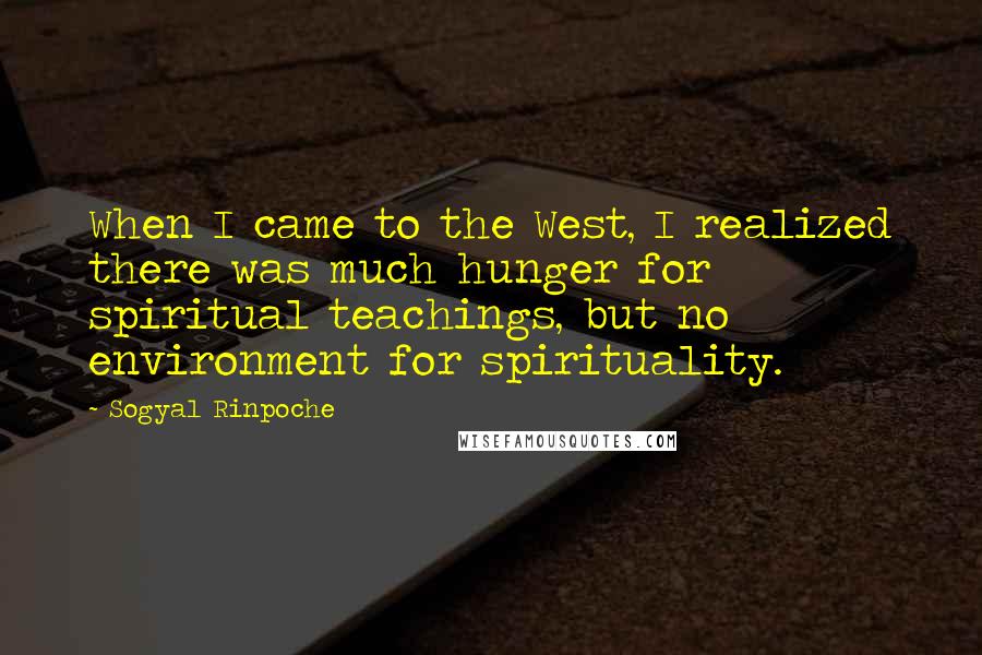 Sogyal Rinpoche Quotes: When I came to the West, I realized there was much hunger for spiritual teachings, but no environment for spirituality.