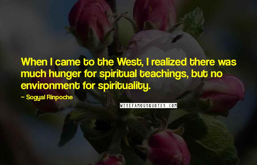 Sogyal Rinpoche Quotes: When I came to the West, I realized there was much hunger for spiritual teachings, but no environment for spirituality.