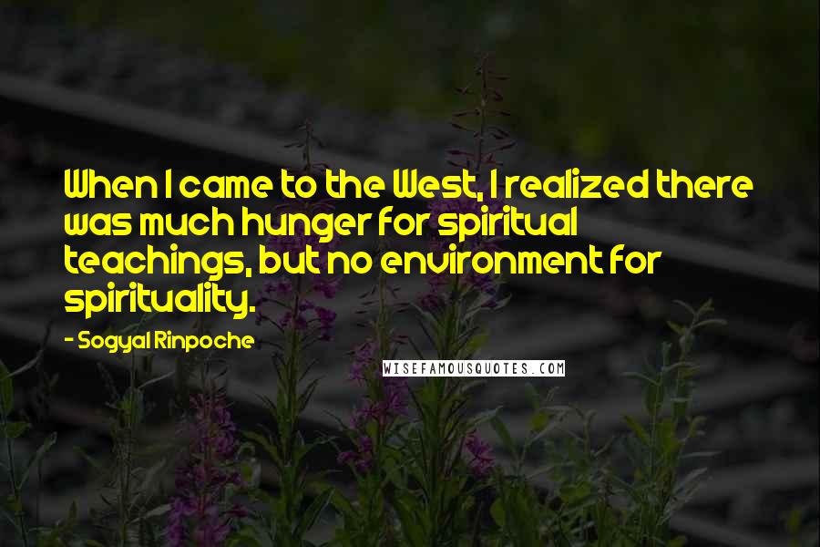 Sogyal Rinpoche Quotes: When I came to the West, I realized there was much hunger for spiritual teachings, but no environment for spirituality.