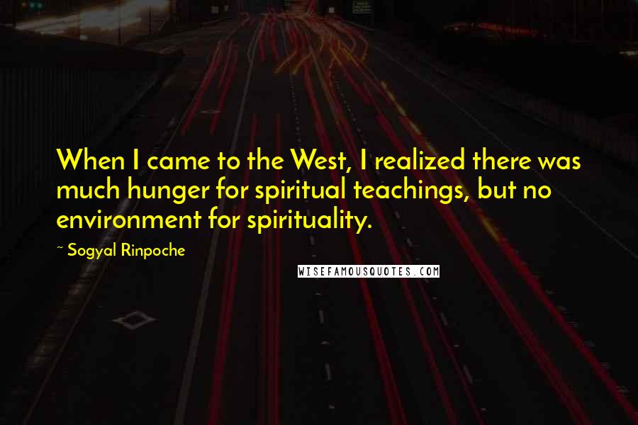 Sogyal Rinpoche Quotes: When I came to the West, I realized there was much hunger for spiritual teachings, but no environment for spirituality.
