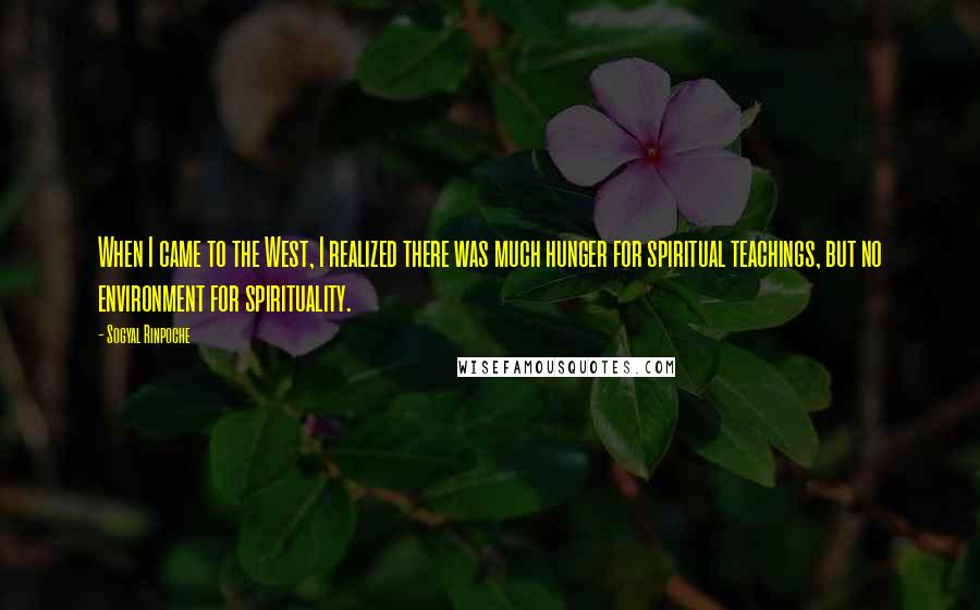 Sogyal Rinpoche Quotes: When I came to the West, I realized there was much hunger for spiritual teachings, but no environment for spirituality.