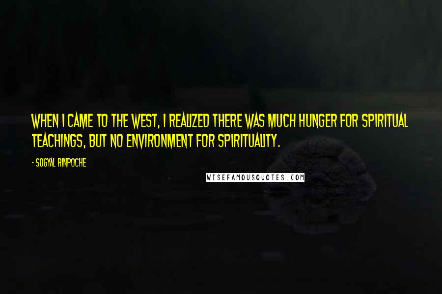 Sogyal Rinpoche Quotes: When I came to the West, I realized there was much hunger for spiritual teachings, but no environment for spirituality.