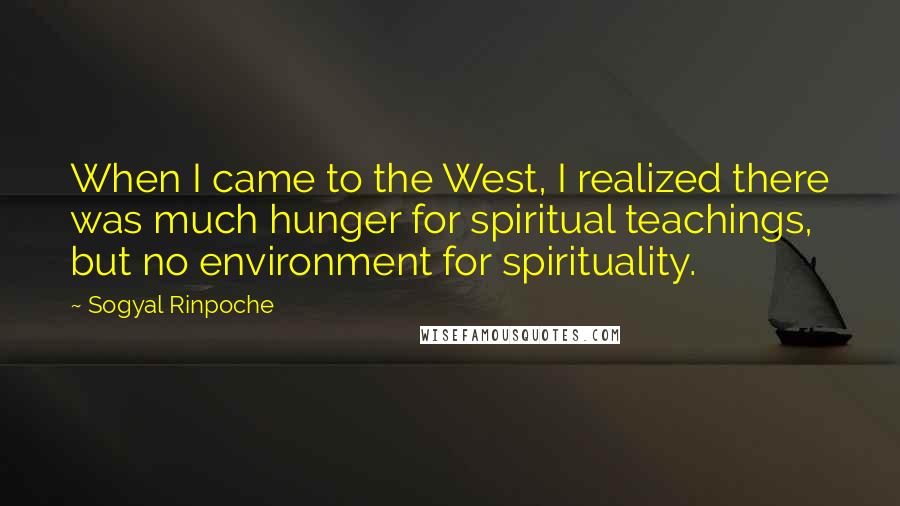 Sogyal Rinpoche Quotes: When I came to the West, I realized there was much hunger for spiritual teachings, but no environment for spirituality.